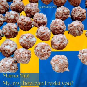 A bunch of uncooked meatballs are floating against a background image of the Swedish flag. text reads, "Mama Mia! My, my, how can I resist you? alewyfe.com"
